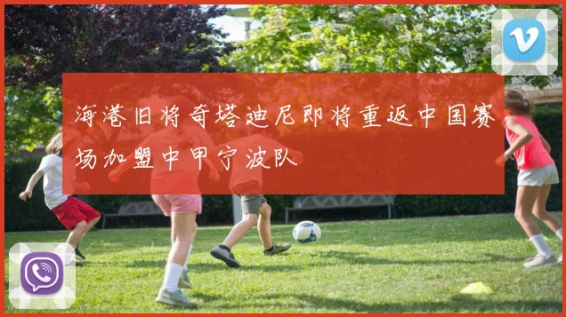 海港旧将奇塔迪尼即将重返中国赛场加盟中甲宁波队