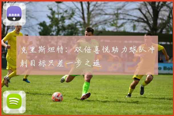 克里斯坦特：双倍喜悦助力球队冲刺目标只差一步之遥